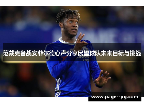 范戴克备战安菲尔德心声分享展望球队未来目标与挑战 范戴克备战安菲尔德心声分享展望球队未来目标与挑战