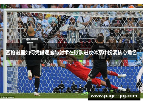 西格诺里如何凭借速度与射术在球队进攻体系中扮演核心角色