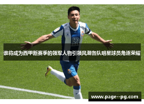 谁将成为西甲新赛季的领军人物引领风潮各队明星球员角逐荣耀