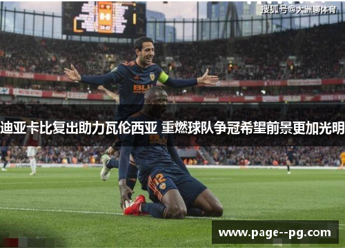 迪亚卡比复出助力瓦伦西亚 重燃球队争冠希望前景更加光明 迪亚卡比复出助力瓦伦西亚 重燃球队争冠希望前景更加光明