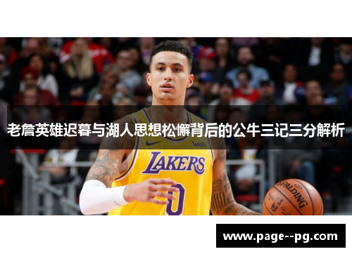 老詹英雄迟暮与湖人思想松懈背后的公牛三记三分解析 老詹英雄迟暮与湖人思想松懈背后的公牛三记三分解析