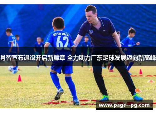 肖智宣布退役开启新篇章 全力助力广东足球发展迈向新高峰