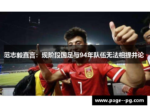 范志毅直言:现阶段国足与94年队伍无法相提并论 范志毅直言:现阶段国足与94年队伍无法相提并论