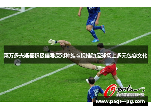 莱万多夫斯基积极倡导反对种族歧视推动足球场上多元包容文化 莱万多夫斯基积极倡导反对种族歧视推动足球场上多元包容文化