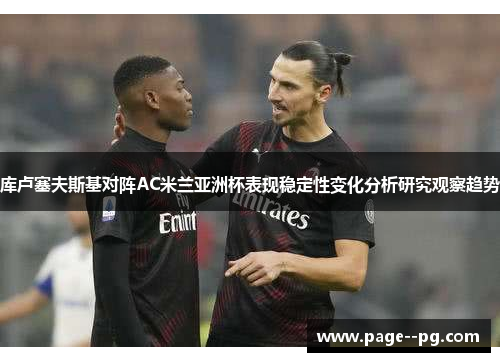 库卢塞夫斯基对阵AC米兰亚洲杯表现稳定性变化分析研究观察趋势 库卢塞夫斯基对阵AC米兰亚洲杯表现稳定性变化分析研究观察趋势