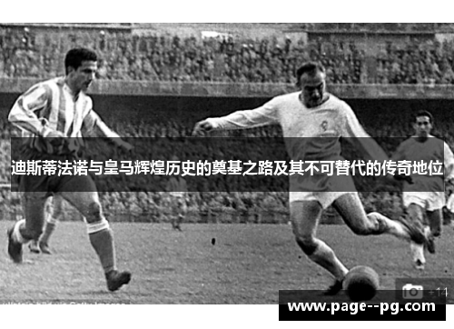迪斯蒂法诺与皇马辉煌历史的奠基之路及其不可替代的传奇地位 迪斯蒂法诺与皇马辉煌历史的奠基之路及其不可替代的传奇地位