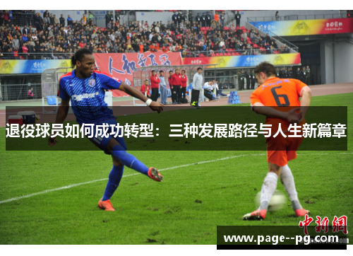 退役球员如何成功转型:三种发展路径与人生新篇章 退役球员如何成功转型:三种发展路径与人生新篇章