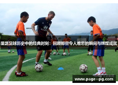 里昂足球历史中的经典时刻:回顾那些令人难忘的瞬间与辉煌成就 里昂足球历史中的经典时刻:回顾那些令人难忘的瞬间与辉煌成就