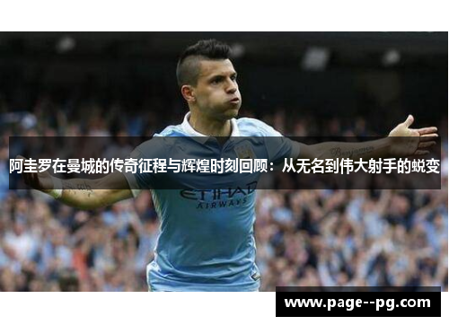 阿圭罗在曼城的传奇征程与辉煌时刻回顾：从无名到伟大射手的蜕变