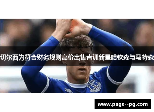 切尔西为符合财务规则高价出售青训新星哈钦森与马特森