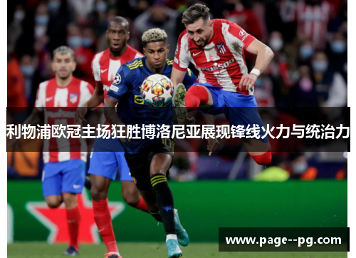 利物浦欧冠主场狂胜博洛尼亚展现锋线火力与统治力 利物浦欧冠主场狂胜博洛尼亚展现锋线火力与统治力