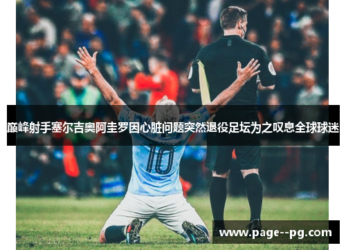 巅峰射手塞尔吉奥阿圭罗因心脏问题突然退役足坛为之叹息全球球迷