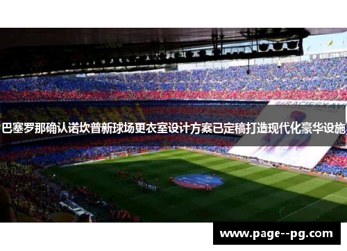 巴塞罗那确认诺坎普新球场更衣室设计方案已定稿打造现代化豪华设施