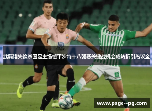 武磊错失绝杀国足主场憾平沙特十八强赛关键战机会成转折引热议全