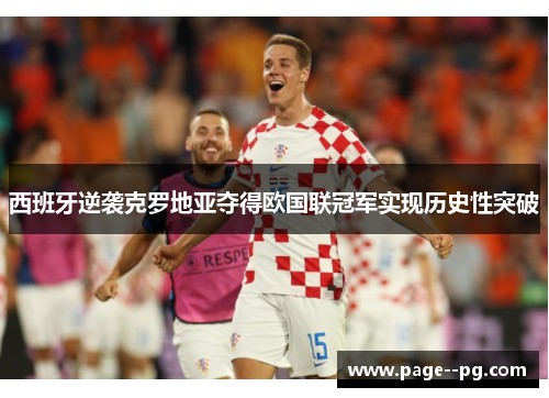 西班牙逆袭克罗地亚夺得欧国联冠军实现历史性突破 西班牙逆袭克罗地亚夺得欧国联冠军实现历史性突破