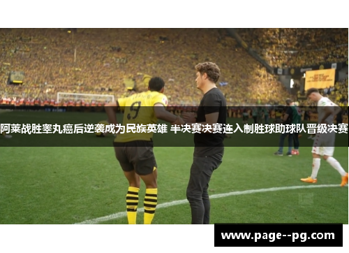 阿莱战胜睾丸癌后逆袭成为民族英雄 半决赛决赛连入制胜球助球队晋级决赛 阿莱战胜睾丸癌后逆袭成为民族英雄 半决赛决赛连入制胜球助球队晋级决赛