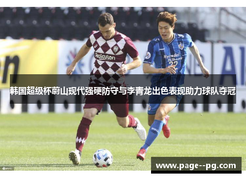 韩国超级杯蔚山现代强硬防守与李青龙出色表现助力球队夺冠 韩国超级杯蔚山现代强硬防守与李青龙出色表现助力球队夺冠