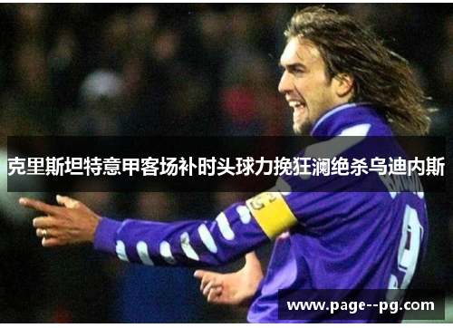 克里斯坦特意甲客场补时头球力挽狂澜绝杀乌迪内斯