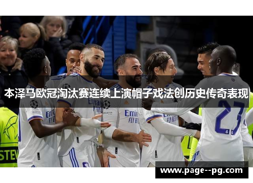 本泽马欧冠淘汰赛连续上演帽子戏法创历史传奇表现