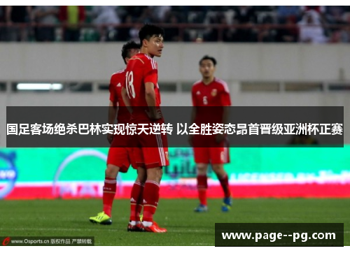 国足客场绝杀巴林实现惊天逆转 以全胜姿态昂首晋级亚洲杯正赛 国足客场绝杀巴林实现惊天逆转 以全胜姿态昂首晋级亚洲杯正赛