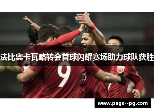 法比奥卡瓦略转会首球闪耀赛场助力球队获胜