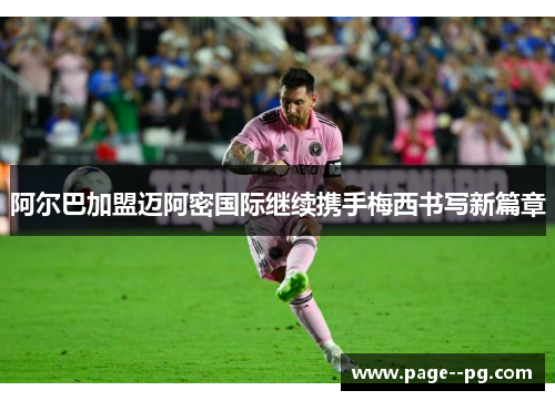 阿尔巴加盟迈阿密国际继续携手梅西书写新篇章 阿尔巴加盟迈阿密国际继续携手梅西书写新篇章