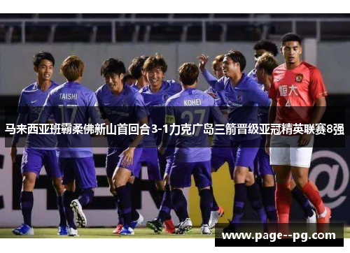 马来西亚班霸柔佛新山首回合3-1力克广岛三箭晋级亚冠精英联赛8强 马来西亚班霸柔佛新山首回合3-1力克广岛三箭晋级亚冠精英联赛8强