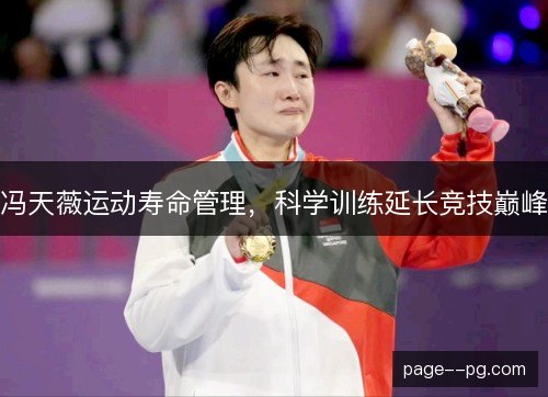 冯天薇运动寿命管理,科学训练延长竞技巅峰 冯天薇运动寿命管理,科学训练延长竞技巅峰