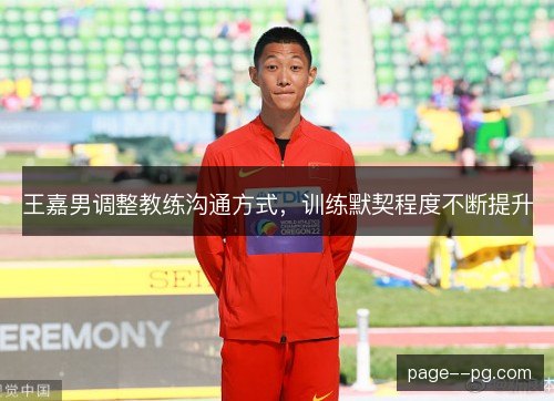 王嘉男调整教练沟通方式,训练默契程度不断提升 王嘉男调整教练沟通方式,训练默契程度不断提升
