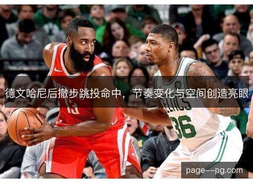 德文哈尼后撤步跳投命中,节奏变化与空间创造亮眼 德文哈尼后撤步跳投命中,节奏变化与空间创造亮眼