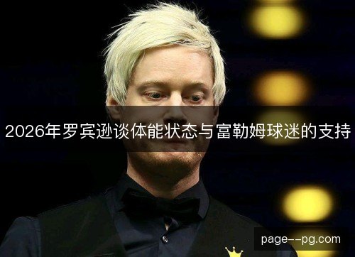 2026年罗宾逊谈体能状态与富勒姆球迷的支持 2026年罗宾逊谈体能状态与富勒姆球迷的支持