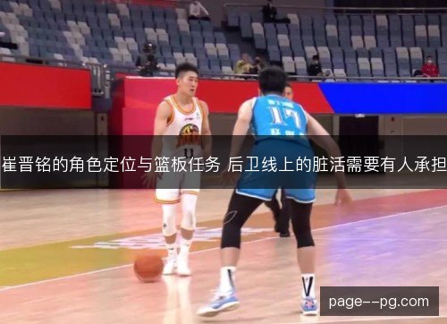 崔晋铭的角色定位与篮板任务 后卫线上的脏活需要有人承担 崔晋铭的角色定位与篮板任务 后卫线上的脏活需要有人承担